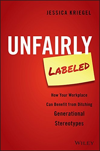 Unfairly Labeled How Your Workplace Can Benefit From Ditching Generational Stereotypes by Jessica Kriegel