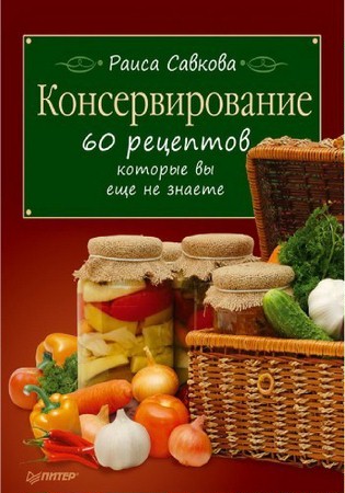 Раиса Савкова - Консервирование. 60 рецептов, которые вы еще не знаете (2011) rtf, fb2, epub